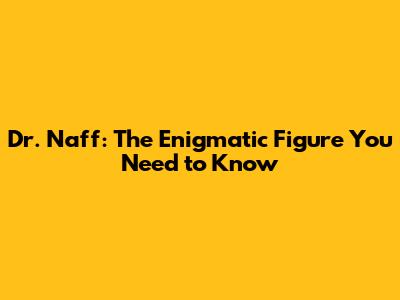 Dr. Naff: The Enigmatic Figure You Need to Know