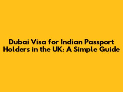 Dubai Visa for Indian Passport Holders in the UK: A Simple Guide
