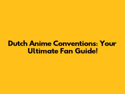 Dutch Anime Conventions: Your Ultimate Fan Guide!