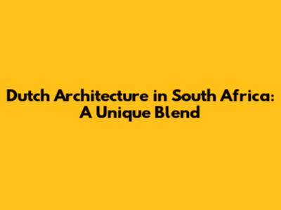 Dutch Architecture in South Africa: A Unique Blend