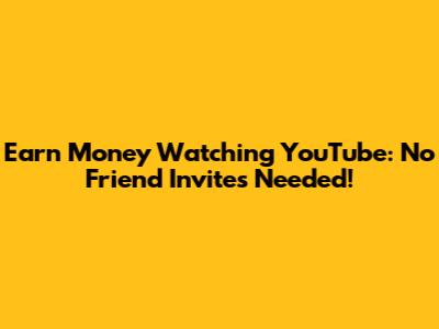 Earn Money Watching YouTube: No Friend Invites Needed!