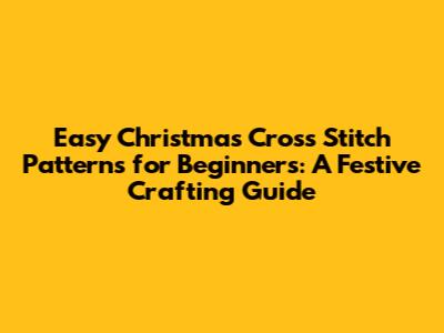 Easy Christmas Cross Stitch Patterns for Beginners: A Festive Crafting Guide