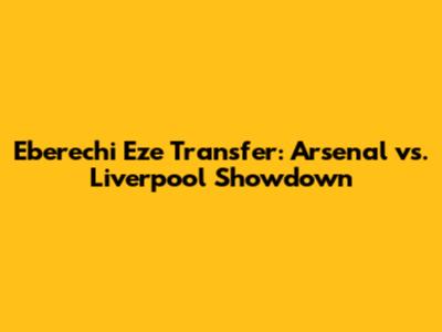 Eberechi Eze Transfer: Arsenal vs. Liverpool Showdown
