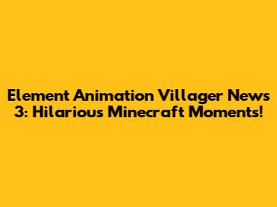 Element Animation Villager News 3: Hilarious Minecraft Moments!