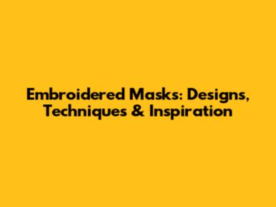 Embroidered Masks: Designs, Techniques & Inspiration