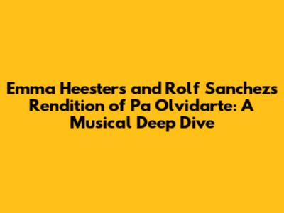 Emma Heesters and Rolf Sanchez's Rendition of 'Pa Olvidarte': A Musical Deep Dive