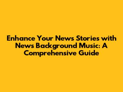 Enhance Your News Stories with News Background Music: A Comprehensive Guide