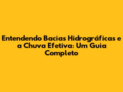 Entendendo Bacias Hidrográficas e a Chuva Efetiva: Um Guia Completo