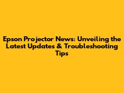 Epson Projector News: Unveiling the Latest Updates & Troubleshooting Tips