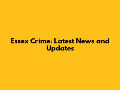 Essex Crime: Latest News and Updates