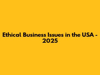 Ethical Business Issues in the USA - 2025
