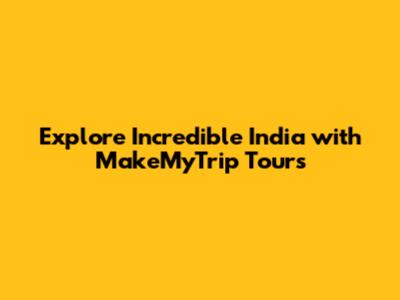 Explore Incredible India with MakeMyTrip Tours