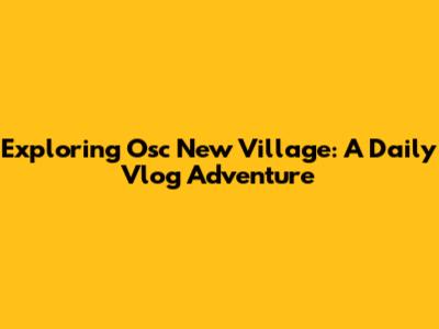 Exploring Osc New Village: A Daily Vlog Adventure
