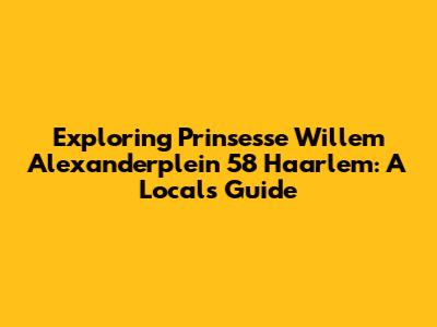 Exploring Prinsesse Willem Alexanderplein 58 Haarlem: A Local's Guide