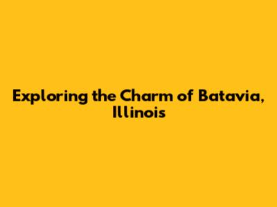 Exploring the Charm of Batavia, Illinois