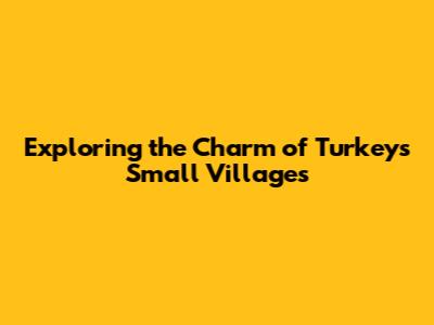 Exploring the Charm of Turkey's Small Villages