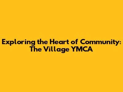 Exploring the Heart of Community: The Village YMCA