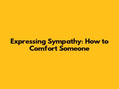 Expressing Sympathy: How to Comfort Someone