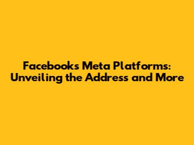 Facebook's Meta Platforms: Unveiling the Address and More