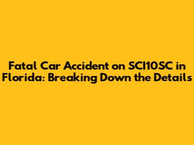 Fatal Car Accident on SCI10SC in Florida: Breaking Down the Details
