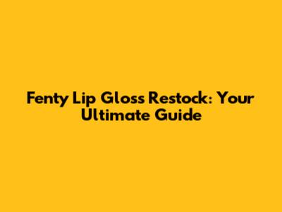 Fenty Lip Gloss Restock: Your Ultimate Guide