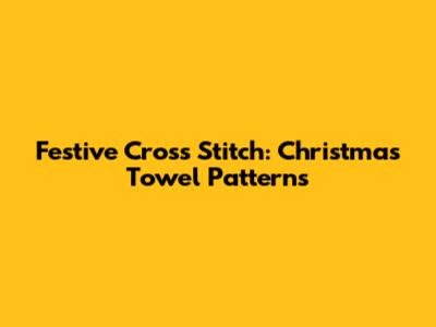 Festive Cross Stitch: Christmas Towel Patterns