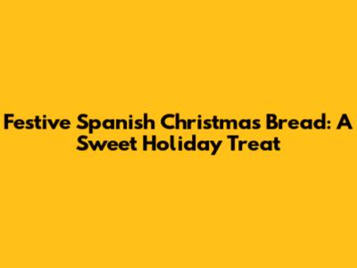 Festive Spanish Christmas Bread: A Sweet Holiday Treat