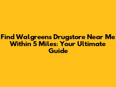 Find Walgreens Drugstore Near Me Within 5 Miles: Your Ultimate Guide