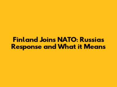 Finland Joins NATO: Russia's Response and What it Means
