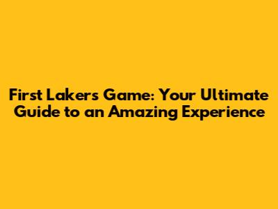 First Lakers Game: Your Ultimate Guide to an Amazing Experience