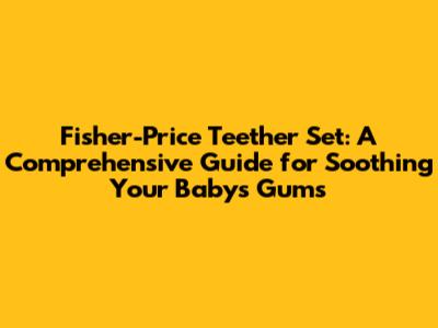 Fisher-Price Teether Set: A Comprehensive Guide for Soothing Your Baby's Gums