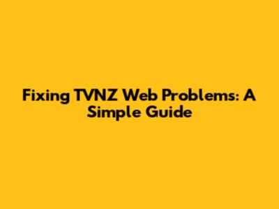 Fixing TVNZ Web Problems: A Simple Guide