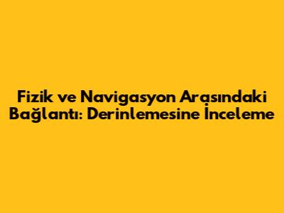 Fizik ve Navigasyon Arasındaki Bağlantı: Derinlemesine İnceleme