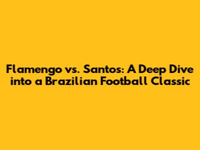 Flamengo vs. Santos: A Deep Dive into a Brazilian Football Classic