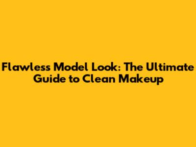 Flawless Model Look: The Ultimate Guide to Clean Makeup