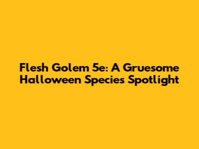 Flesh Golem 5e: A Gruesome Halloween Species Spotlight