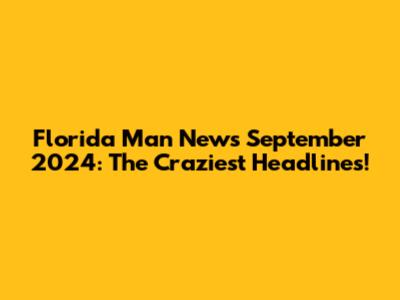 Florida Man News September 2024: The Craziest Headlines!