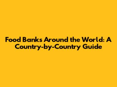 Food Banks Around the World: A Country-by-Country Guide