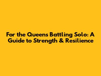 For the Queens Battling Solo: A Guide to Strength & Resilience