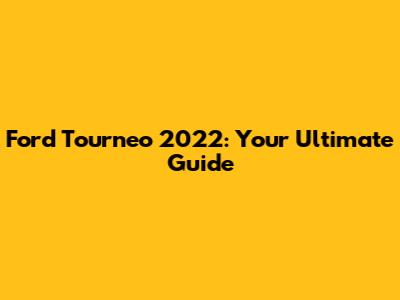 Ford Tourneo 2022: Your Ultimate Guide