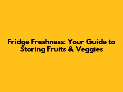 Fridge Freshness: Your Guide to Storing Fruits & Veggies