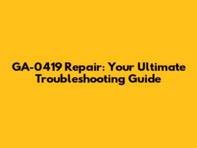 GA-0419 Repair: Your Ultimate Troubleshooting Guide