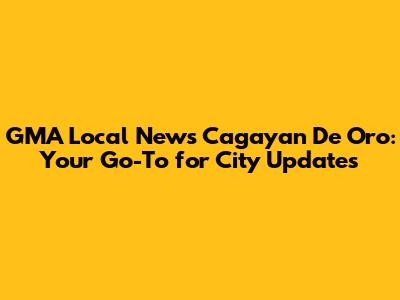 GMA Local News Cagayan De Oro: Your Go-To for City Updates