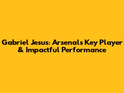 Gabriel Jesus: Arsenal's Key Player & Impactful Performance