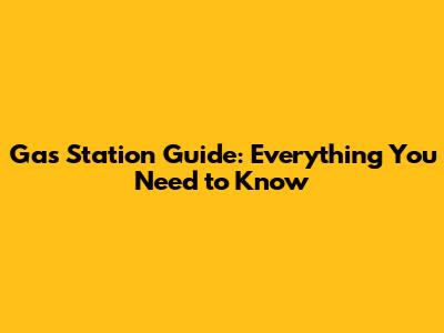Gas Station Guide: Everything You Need to Know