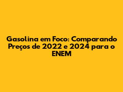 Gasolina em Foco: Comparando Preços de 2022 e 2024 para o ENEM