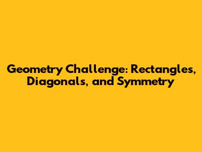 Geometry Challenge: Rectangles, Diagonals, and Symmetry