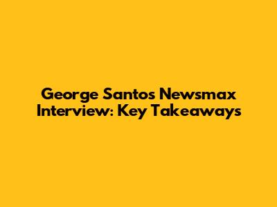George Santos Newsmax Interview: Key Takeaways