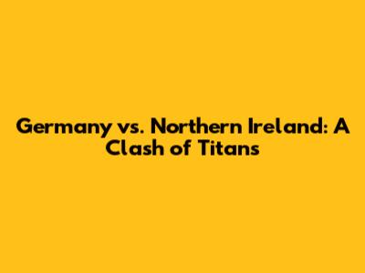Germany vs. Northern Ireland: A Clash of Titans