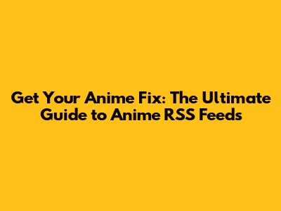 Get Your Anime Fix: The Ultimate Guide to Anime RSS Feeds